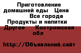 Приготовление домашней еды › Цена ­ 3 500 - Все города Продукты и напитки » Другое   . Костромская обл.